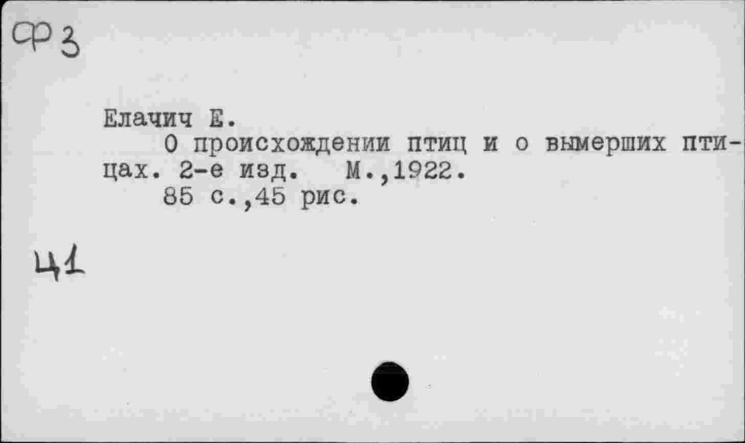 ﻿Елачич Е.
О происхождении птиц и о вымерших птицах. 2-е изд. М.,1922.
85 с.,45 рис.